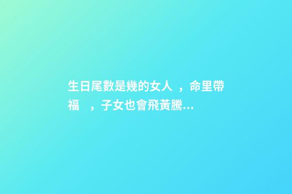 生日尾數是幾的女人，命里帶福，子女也會飛黃騰達